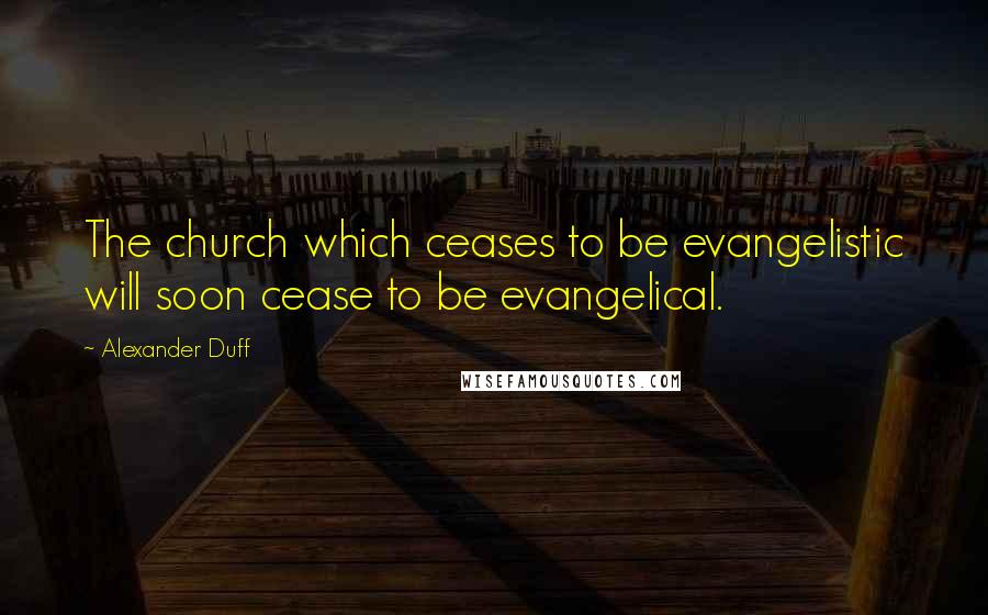 Alexander Duff Quotes: The church which ceases to be evangelistic will soon cease to be evangelical.