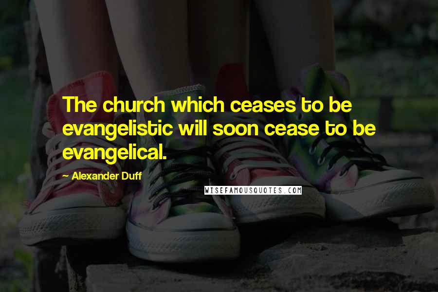 Alexander Duff Quotes: The church which ceases to be evangelistic will soon cease to be evangelical.