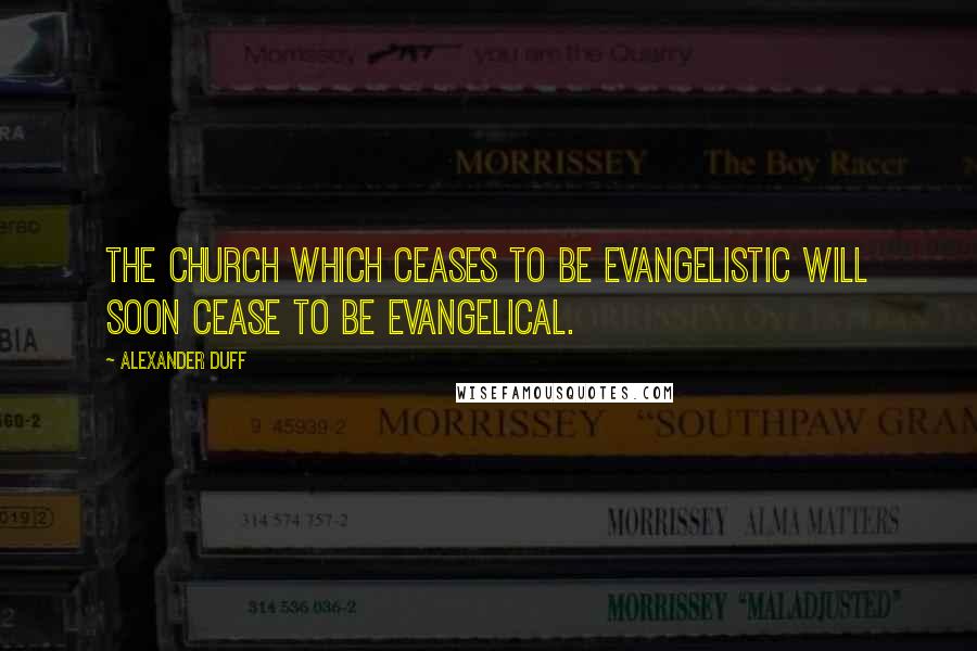 Alexander Duff Quotes: The church which ceases to be evangelistic will soon cease to be evangelical.