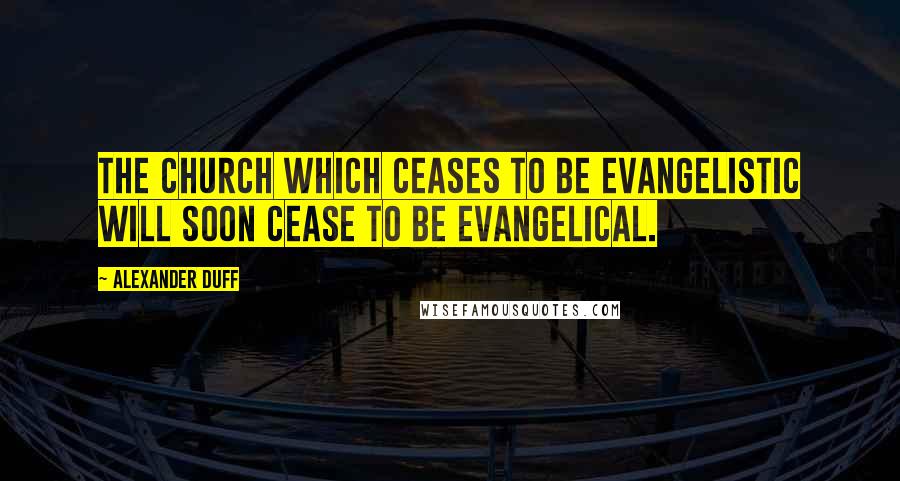 Alexander Duff Quotes: The church which ceases to be evangelistic will soon cease to be evangelical.