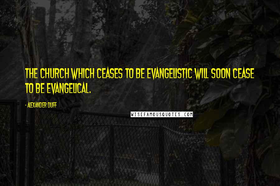 Alexander Duff Quotes: The church which ceases to be evangelistic will soon cease to be evangelical.