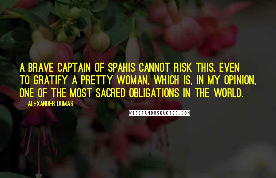 Alexander Dumas Quotes: A brave captain of Spahis cannot risk this, even to gratify a pretty woman, which is, in my opinion, one of the most sacred obligations in the world.