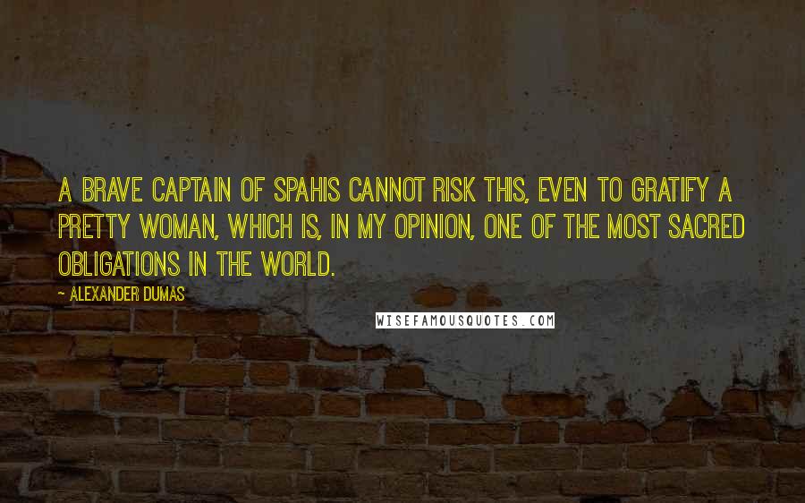 Alexander Dumas Quotes: A brave captain of Spahis cannot risk this, even to gratify a pretty woman, which is, in my opinion, one of the most sacred obligations in the world.