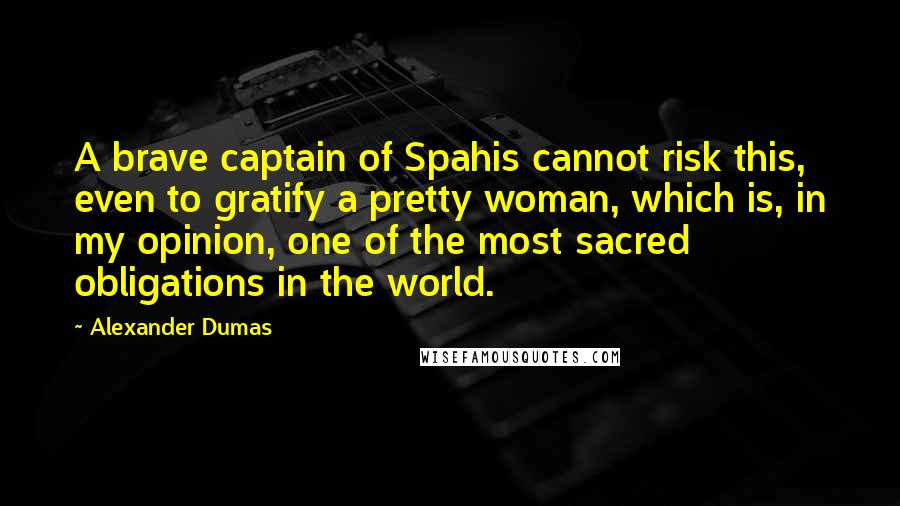 Alexander Dumas Quotes: A brave captain of Spahis cannot risk this, even to gratify a pretty woman, which is, in my opinion, one of the most sacred obligations in the world.