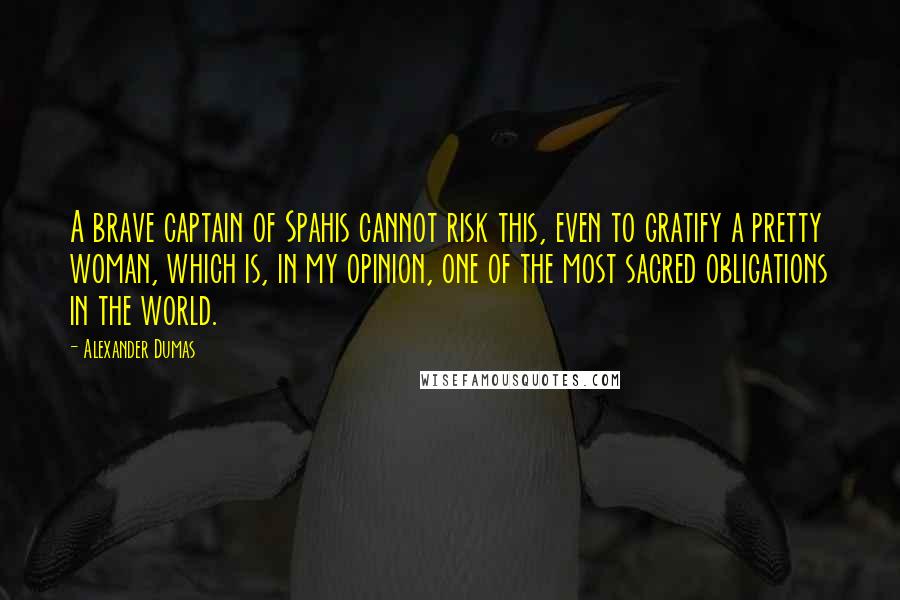 Alexander Dumas Quotes: A brave captain of Spahis cannot risk this, even to gratify a pretty woman, which is, in my opinion, one of the most sacred obligations in the world.