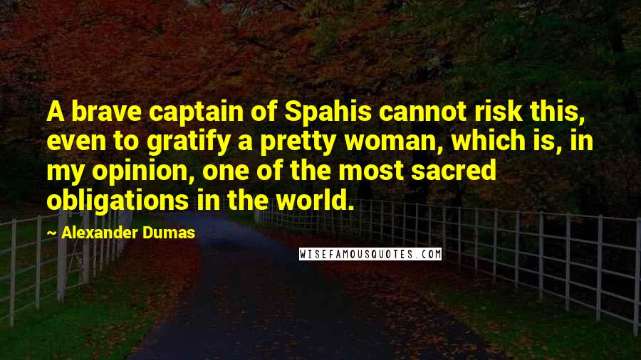 Alexander Dumas Quotes: A brave captain of Spahis cannot risk this, even to gratify a pretty woman, which is, in my opinion, one of the most sacred obligations in the world.