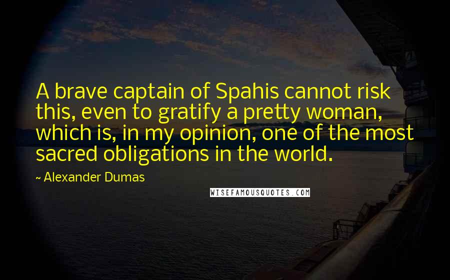 Alexander Dumas Quotes: A brave captain of Spahis cannot risk this, even to gratify a pretty woman, which is, in my opinion, one of the most sacred obligations in the world.