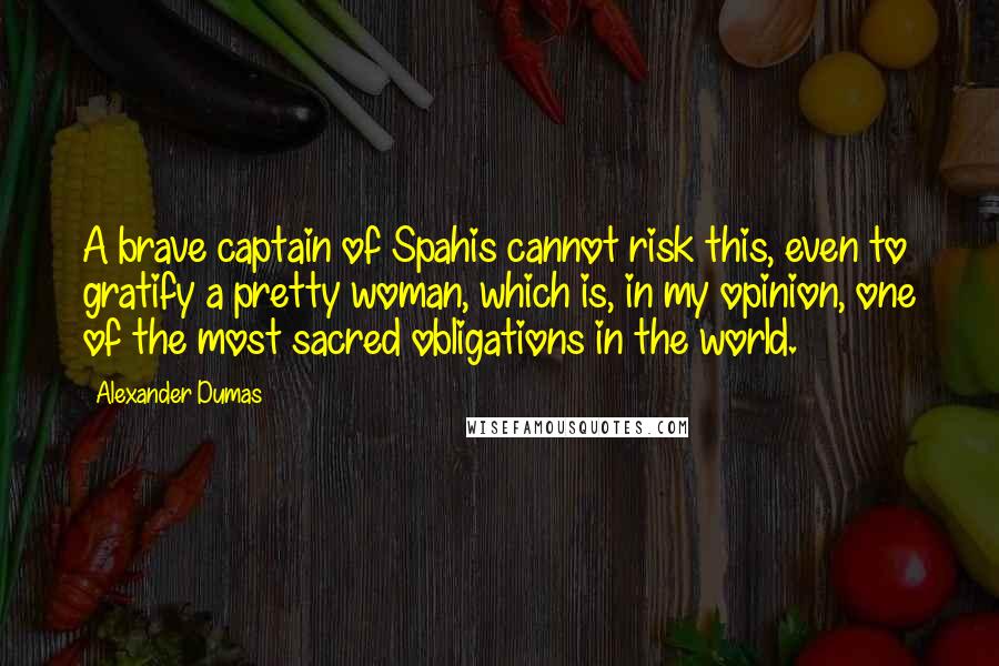 Alexander Dumas Quotes: A brave captain of Spahis cannot risk this, even to gratify a pretty woman, which is, in my opinion, one of the most sacred obligations in the world.