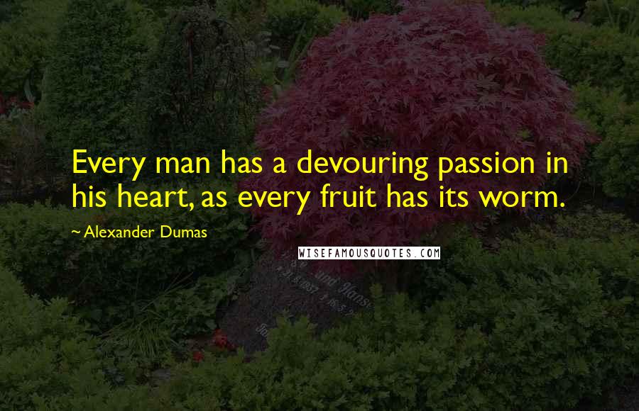 Alexander Dumas Quotes: Every man has a devouring passion in his heart, as every fruit has its worm.