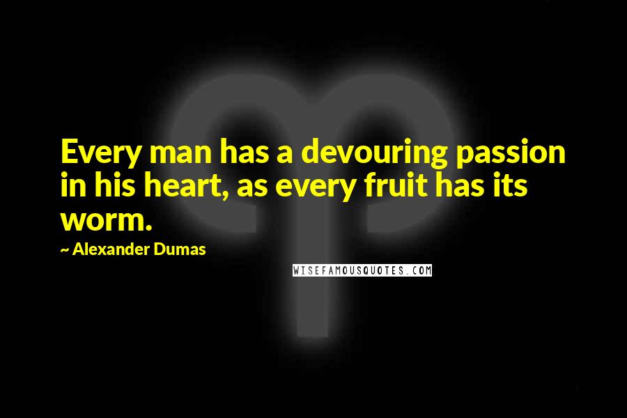 Alexander Dumas Quotes: Every man has a devouring passion in his heart, as every fruit has its worm.