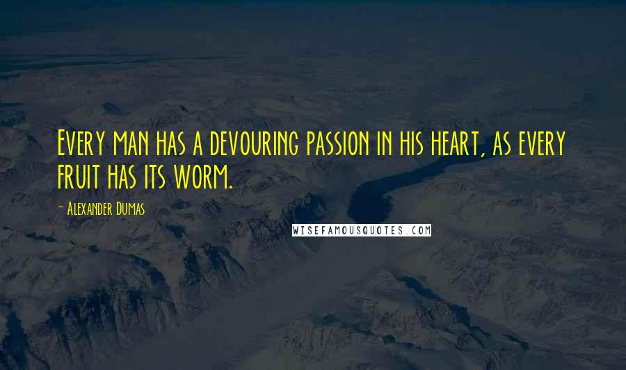 Alexander Dumas Quotes: Every man has a devouring passion in his heart, as every fruit has its worm.