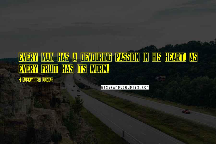 Alexander Dumas Quotes: Every man has a devouring passion in his heart, as every fruit has its worm.