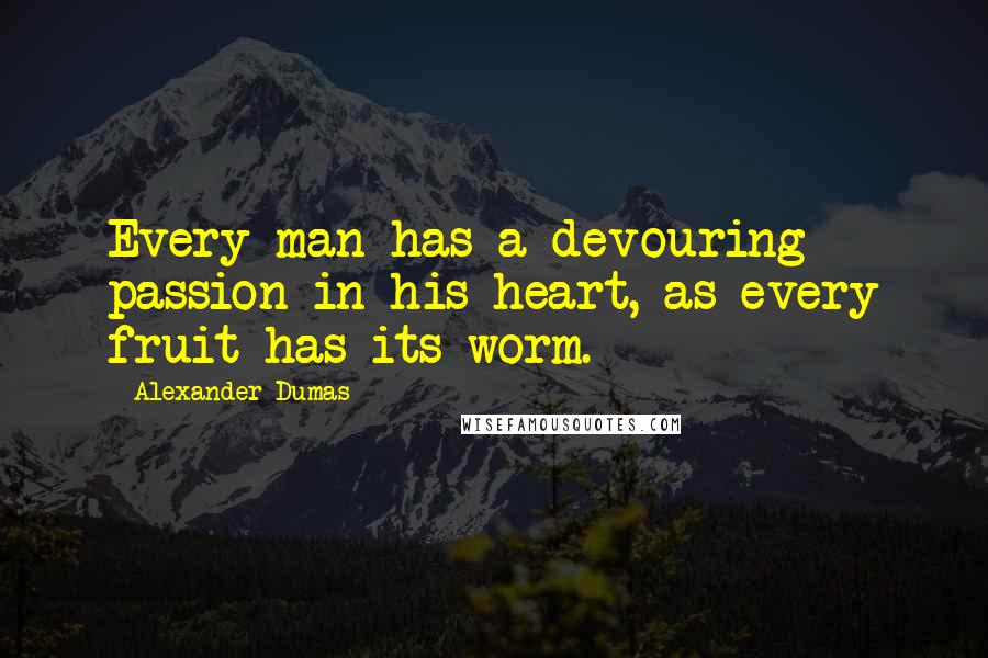 Alexander Dumas Quotes: Every man has a devouring passion in his heart, as every fruit has its worm.