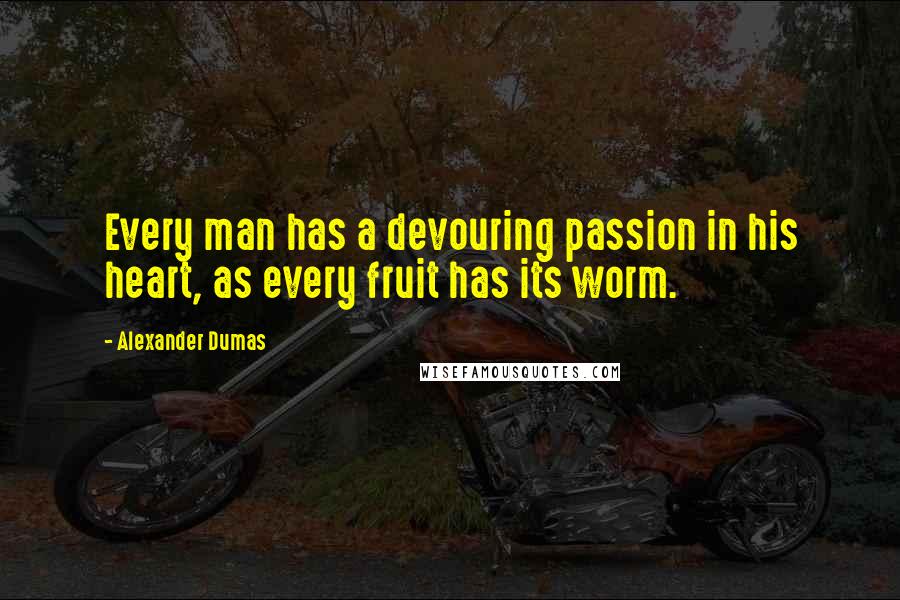 Alexander Dumas Quotes: Every man has a devouring passion in his heart, as every fruit has its worm.