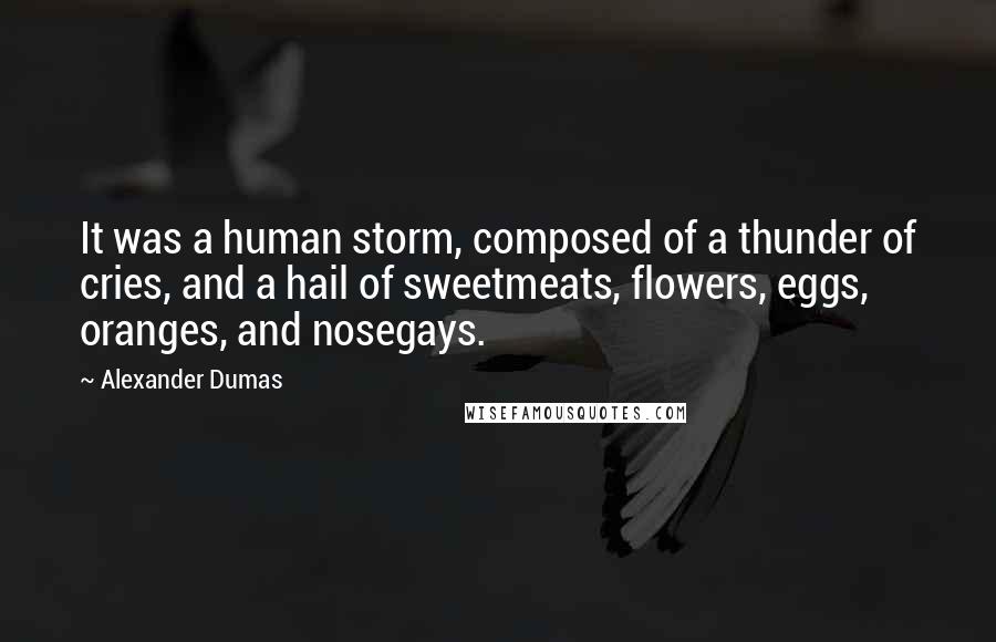 Alexander Dumas Quotes: It was a human storm, composed of a thunder of cries, and a hail of sweetmeats, flowers, eggs, oranges, and nosegays.