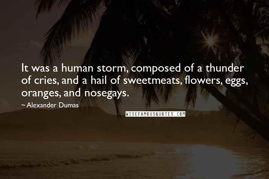 Alexander Dumas Quotes: It was a human storm, composed of a thunder of cries, and a hail of sweetmeats, flowers, eggs, oranges, and nosegays.