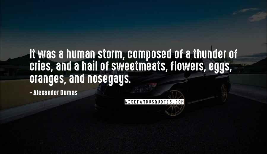 Alexander Dumas Quotes: It was a human storm, composed of a thunder of cries, and a hail of sweetmeats, flowers, eggs, oranges, and nosegays.