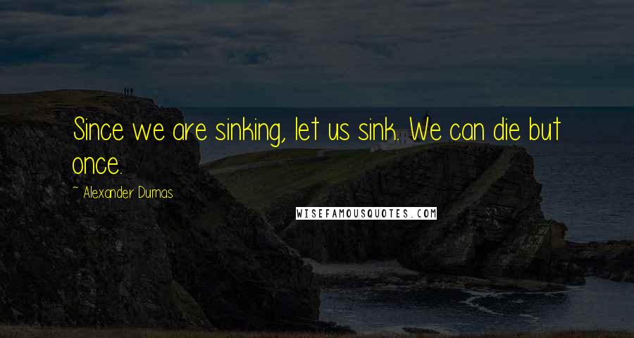 Alexander Dumas Quotes: Since we are sinking, let us sink. We can die but once.