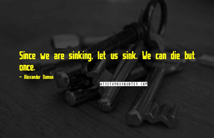 Alexander Dumas Quotes: Since we are sinking, let us sink. We can die but once.