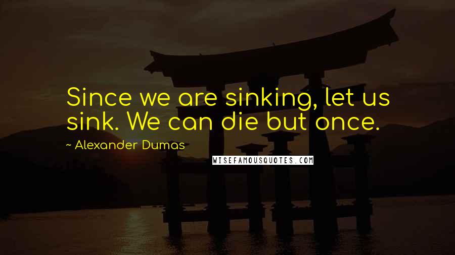 Alexander Dumas Quotes: Since we are sinking, let us sink. We can die but once.