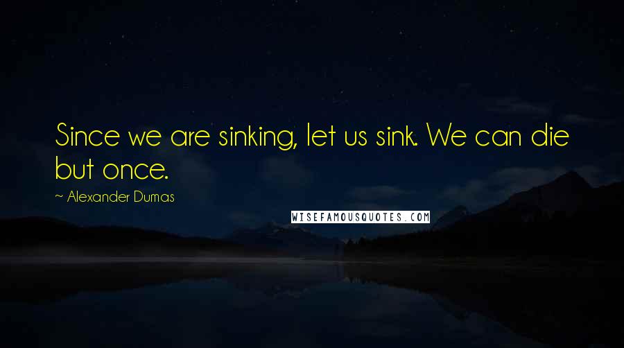 Alexander Dumas Quotes: Since we are sinking, let us sink. We can die but once.