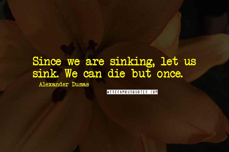 Alexander Dumas Quotes: Since we are sinking, let us sink. We can die but once.