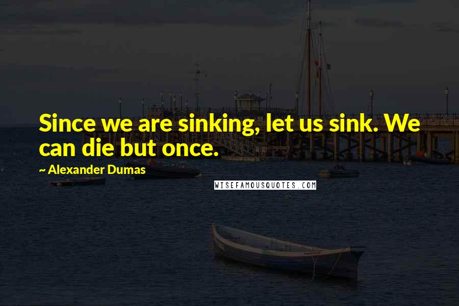 Alexander Dumas Quotes: Since we are sinking, let us sink. We can die but once.
