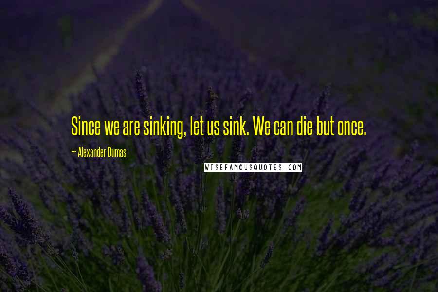 Alexander Dumas Quotes: Since we are sinking, let us sink. We can die but once.