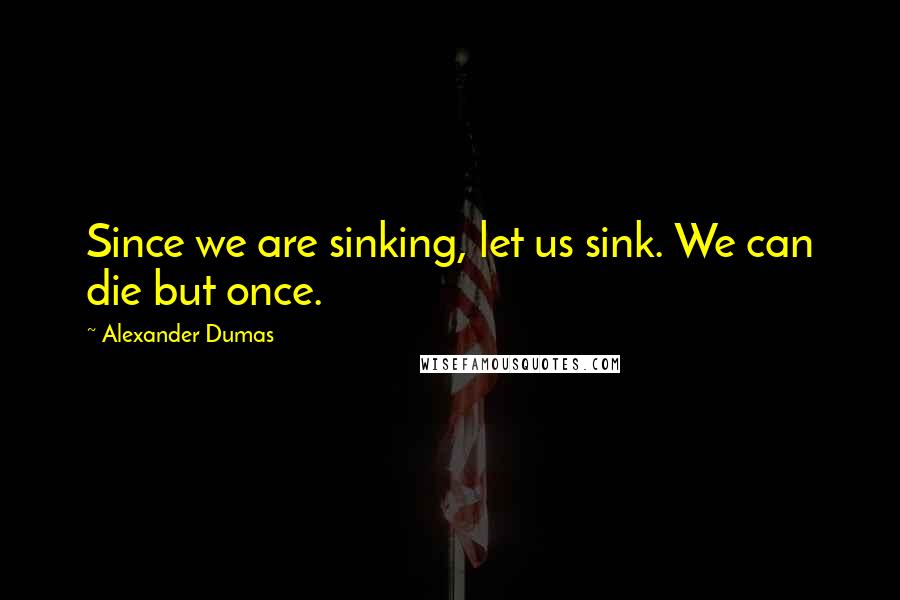 Alexander Dumas Quotes: Since we are sinking, let us sink. We can die but once.