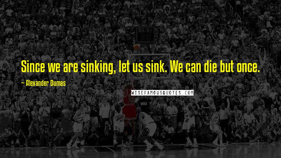 Alexander Dumas Quotes: Since we are sinking, let us sink. We can die but once.