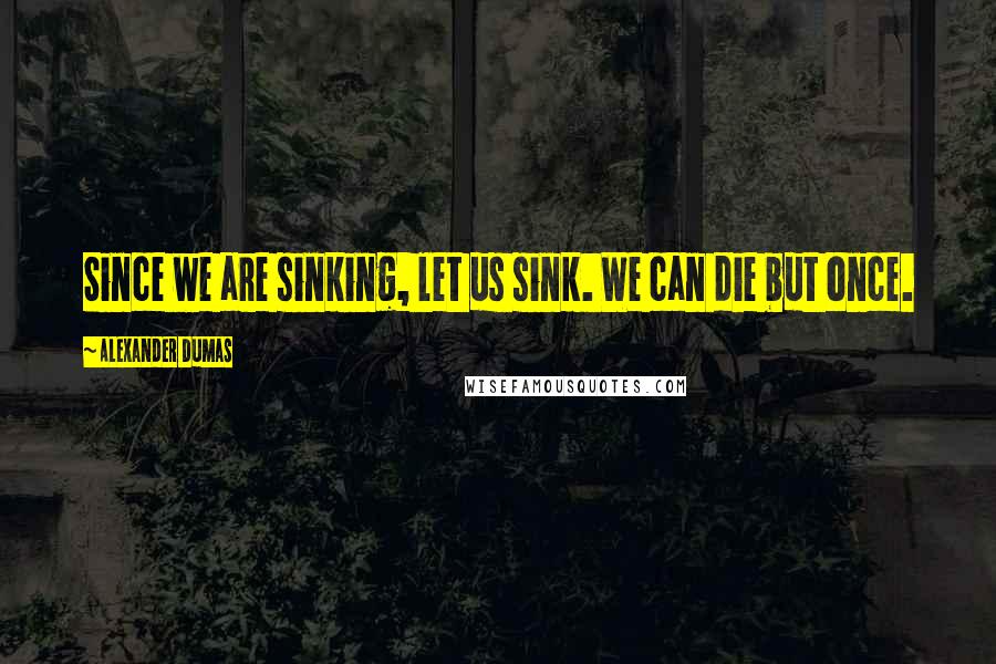 Alexander Dumas Quotes: Since we are sinking, let us sink. We can die but once.