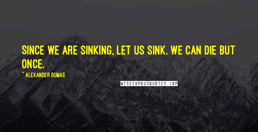 Alexander Dumas Quotes: Since we are sinking, let us sink. We can die but once.