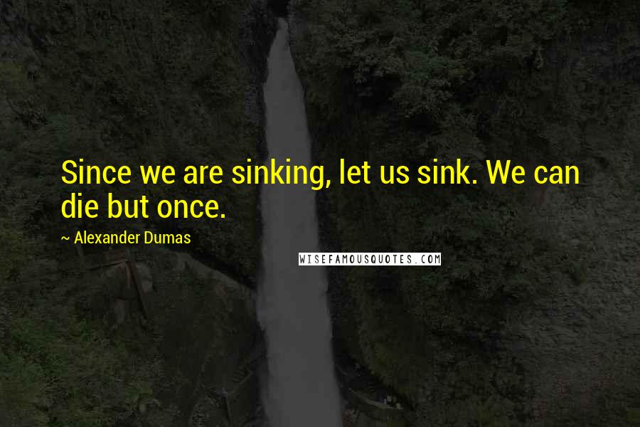 Alexander Dumas Quotes: Since we are sinking, let us sink. We can die but once.