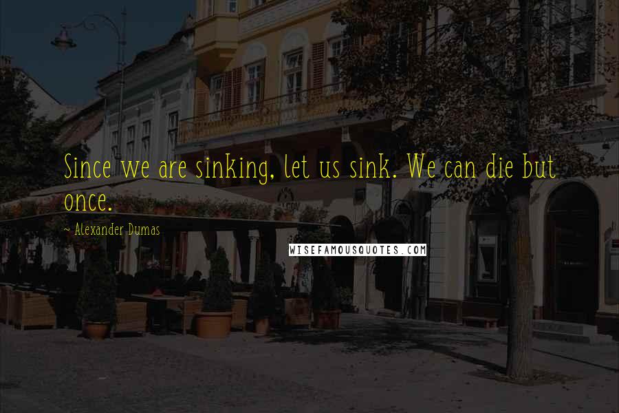 Alexander Dumas Quotes: Since we are sinking, let us sink. We can die but once.