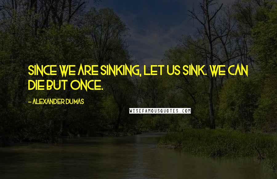 Alexander Dumas Quotes: Since we are sinking, let us sink. We can die but once.