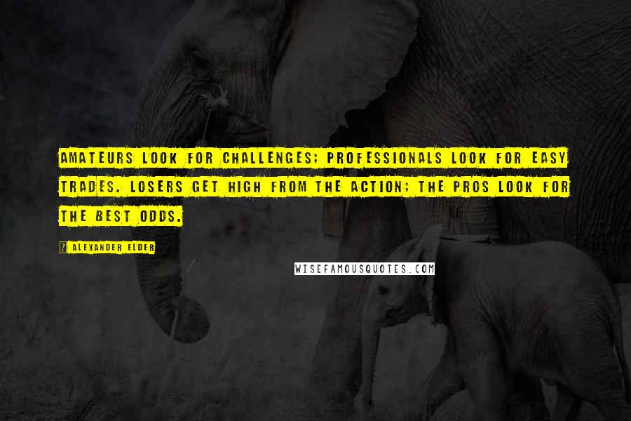 Alexander Elder Quotes: Amateurs look for challenges; professionals look for easy trades. Losers get high from the action; the pros look for the best odds.