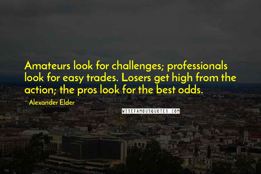 Alexander Elder Quotes: Amateurs look for challenges; professionals look for easy trades. Losers get high from the action; the pros look for the best odds.