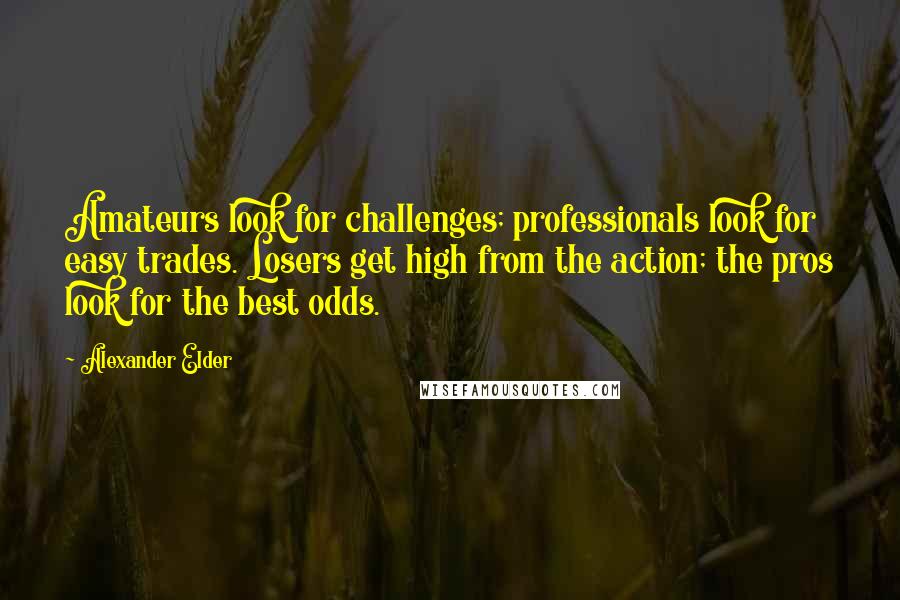 Alexander Elder Quotes: Amateurs look for challenges; professionals look for easy trades. Losers get high from the action; the pros look for the best odds.