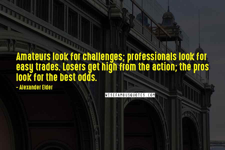 Alexander Elder Quotes: Amateurs look for challenges; professionals look for easy trades. Losers get high from the action; the pros look for the best odds.