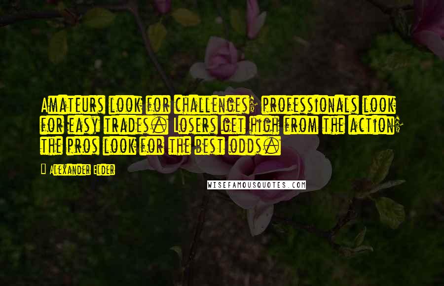 Alexander Elder Quotes: Amateurs look for challenges; professionals look for easy trades. Losers get high from the action; the pros look for the best odds.