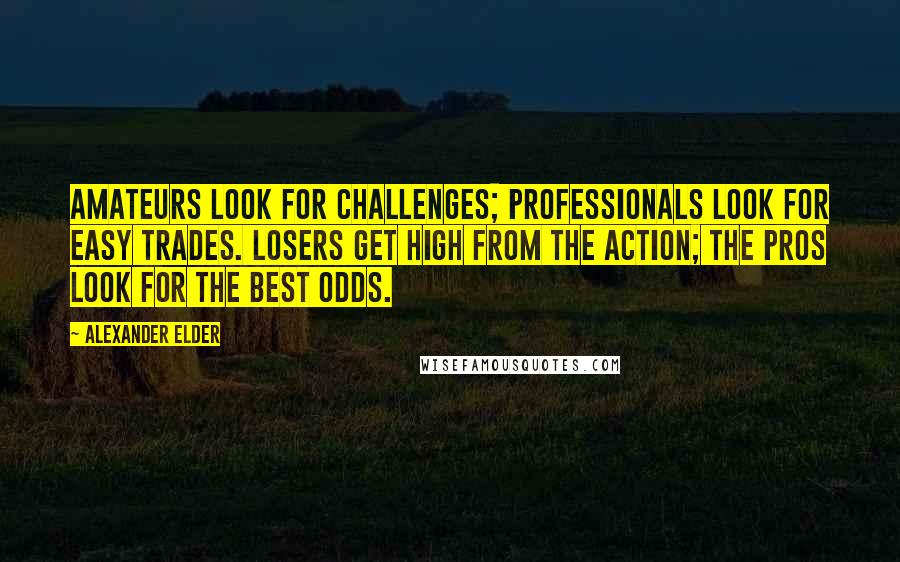 Alexander Elder Quotes: Amateurs look for challenges; professionals look for easy trades. Losers get high from the action; the pros look for the best odds.