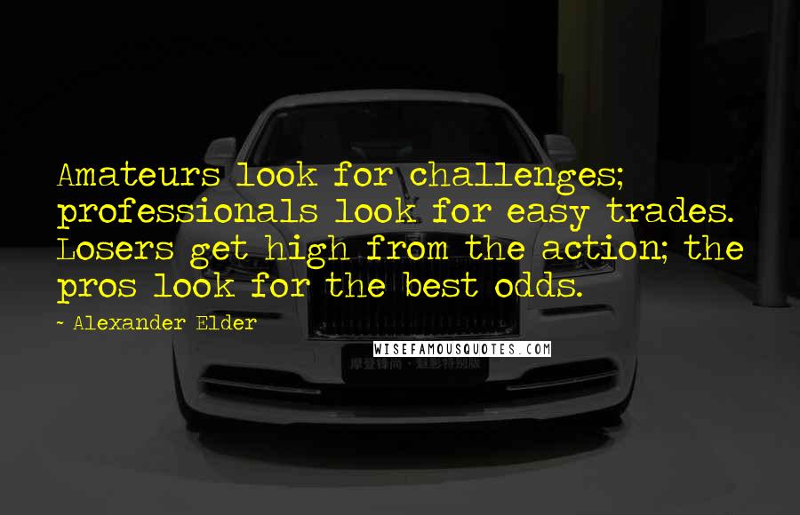 Alexander Elder Quotes: Amateurs look for challenges; professionals look for easy trades. Losers get high from the action; the pros look for the best odds.