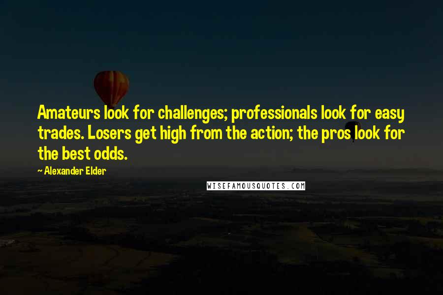 Alexander Elder Quotes: Amateurs look for challenges; professionals look for easy trades. Losers get high from the action; the pros look for the best odds.