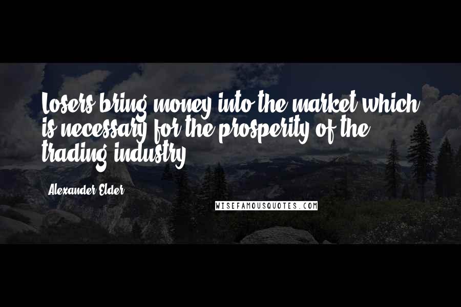 Alexander Elder Quotes: Losers bring money into the market which is necessary for the prosperity of the trading industry.