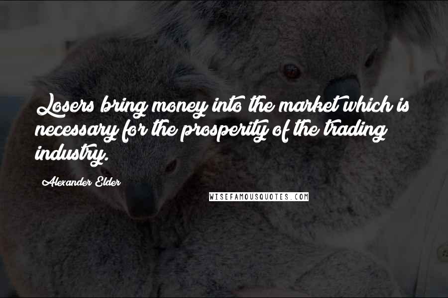 Alexander Elder Quotes: Losers bring money into the market which is necessary for the prosperity of the trading industry.