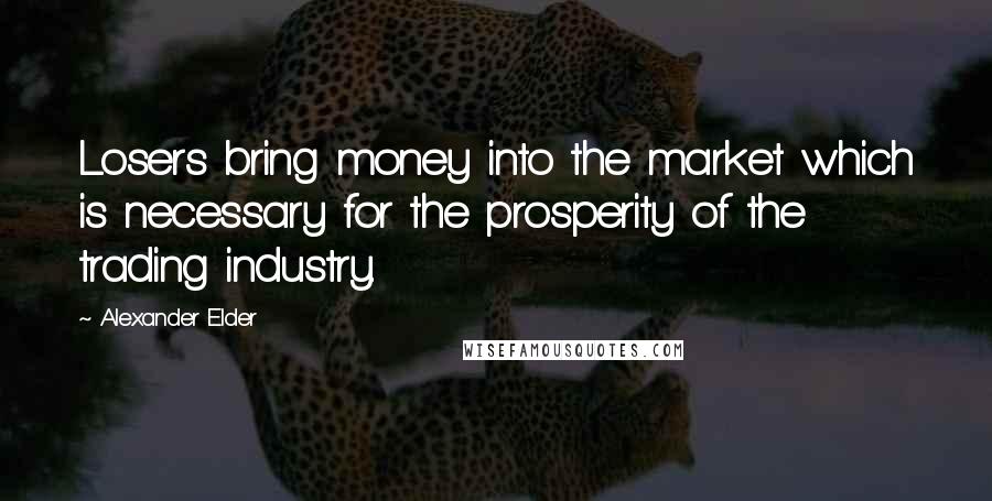 Alexander Elder Quotes: Losers bring money into the market which is necessary for the prosperity of the trading industry.