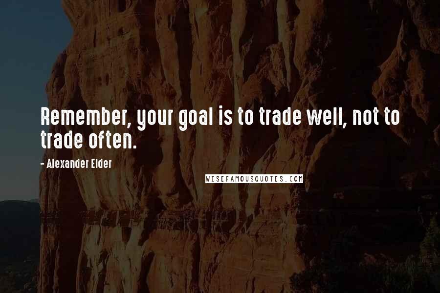 Alexander Elder Quotes: Remember, your goal is to trade well, not to trade often.