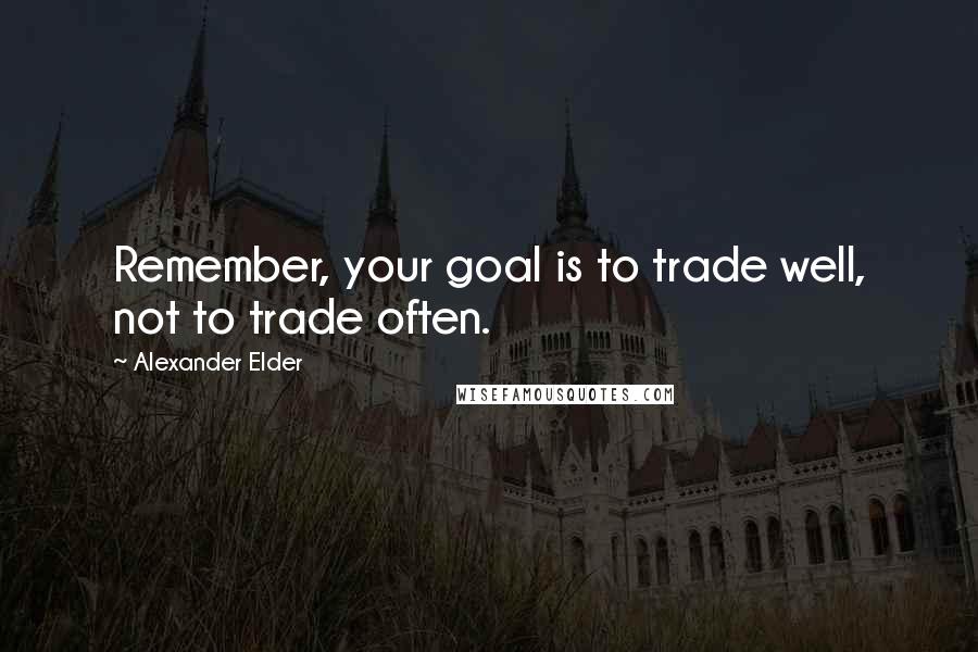 Alexander Elder Quotes: Remember, your goal is to trade well, not to trade often.