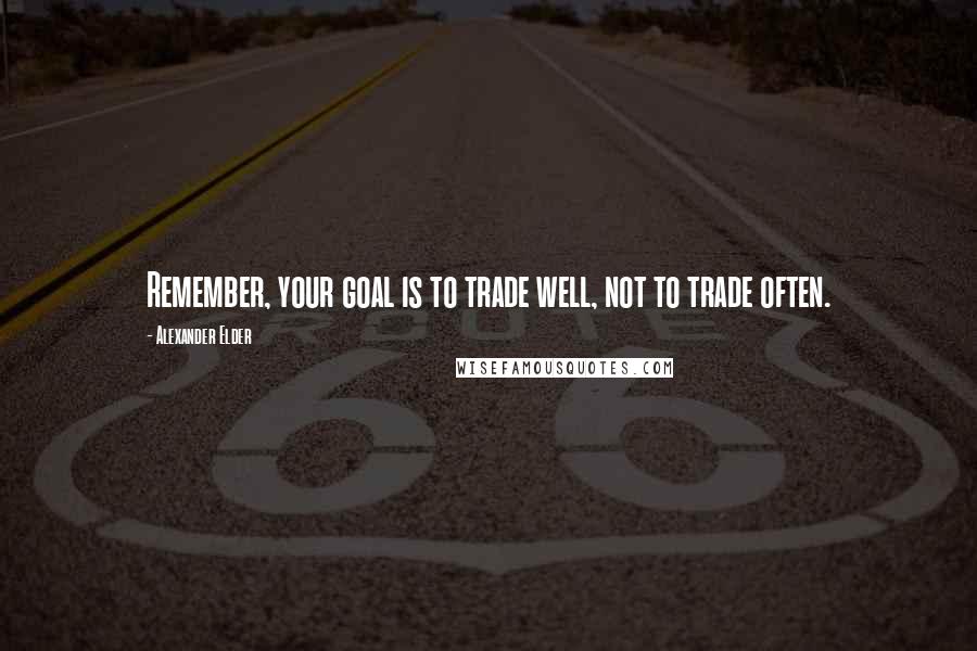 Alexander Elder Quotes: Remember, your goal is to trade well, not to trade often.