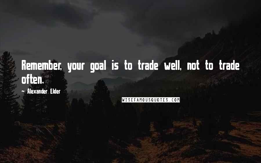 Alexander Elder Quotes: Remember, your goal is to trade well, not to trade often.